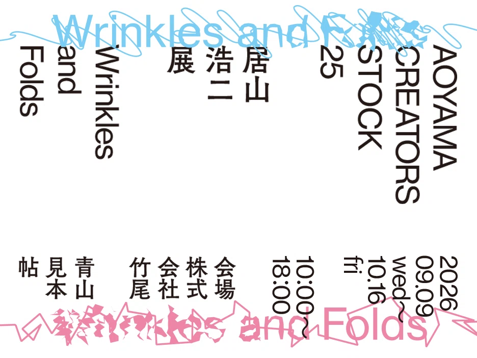 AOYAMA CREATORS STOCK 25 居山浩二展　Wrinkles and Folds